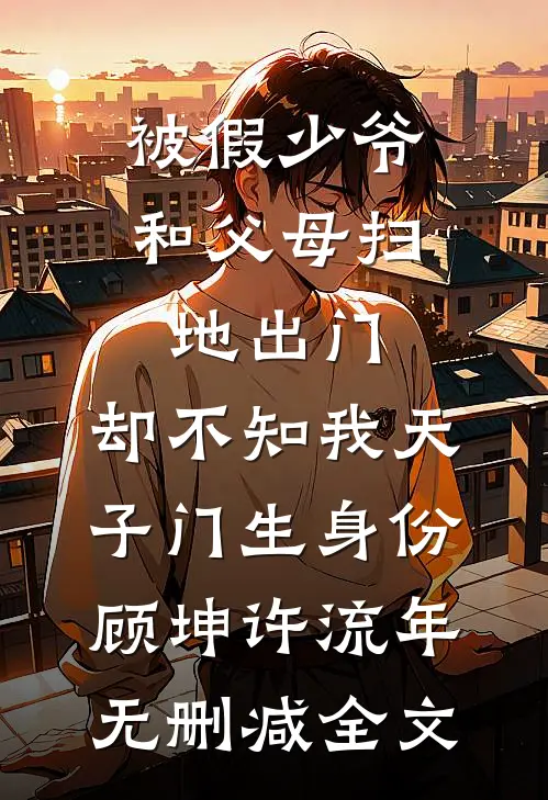被假少爷和父母扫地出门，却不知我天子门生身份顾坤许流年无删减全文