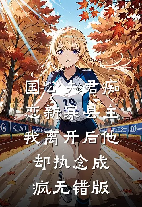 国公夫君痴恋新寡县主，我离开后他却执念成疯无错版