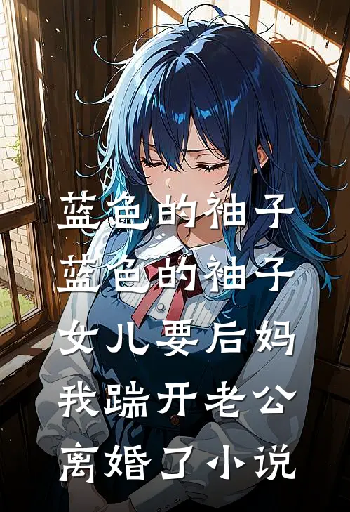 蓝色的袖子蓝色的袖子女儿要后妈，我踹开老公离婚了小说