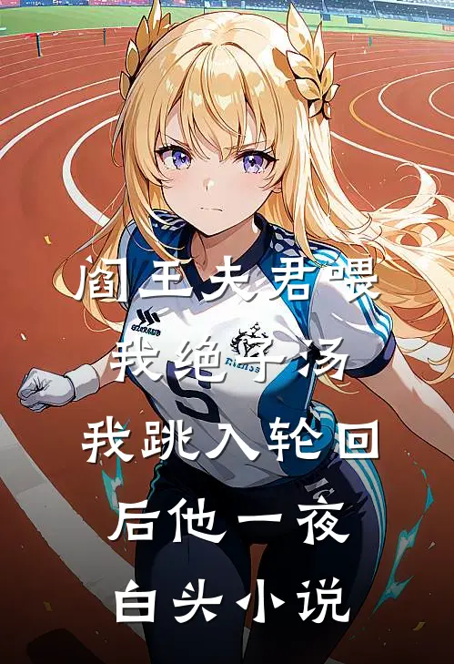 阎王夫君喂我绝子汤，我跳入轮回后他一夜白头小说