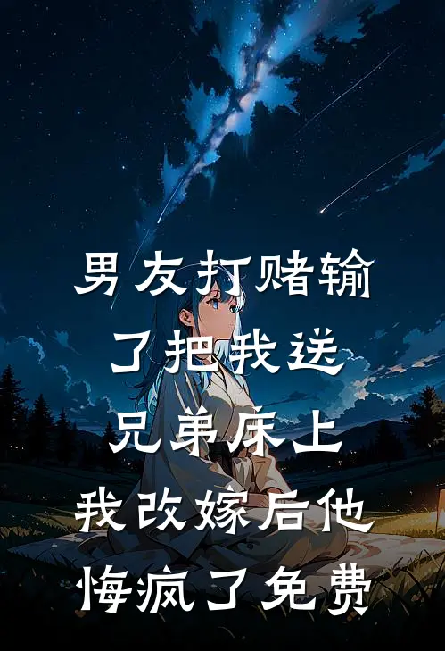 男友打赌输了把我送兄弟床上，我改嫁后他悔疯了免费