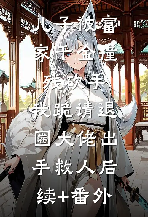 儿子被富家千金撞残砍手，我跪请退圈大佬出手救人后续+番外