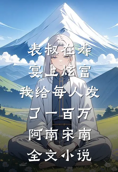 表叔在寿宴上炫富，我给每人发了一百万阿南宋南全文小说