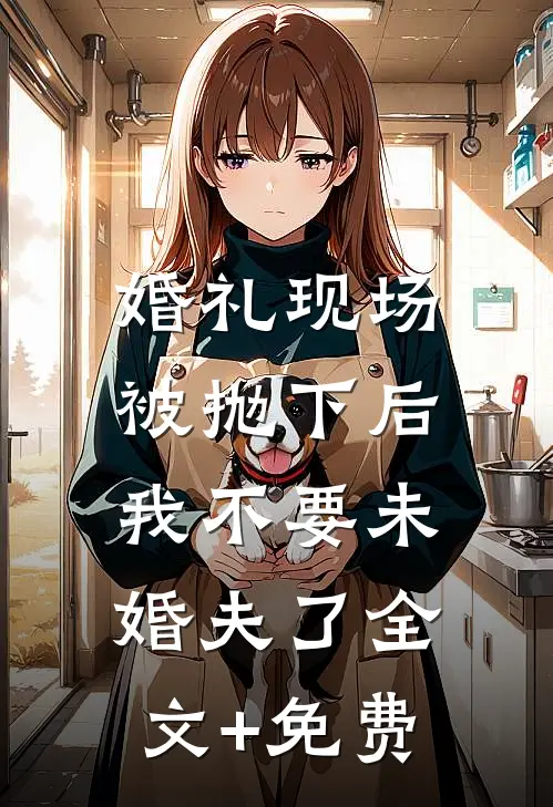 婚礼现场被抛下后，我不要未婚夫了全文+免费