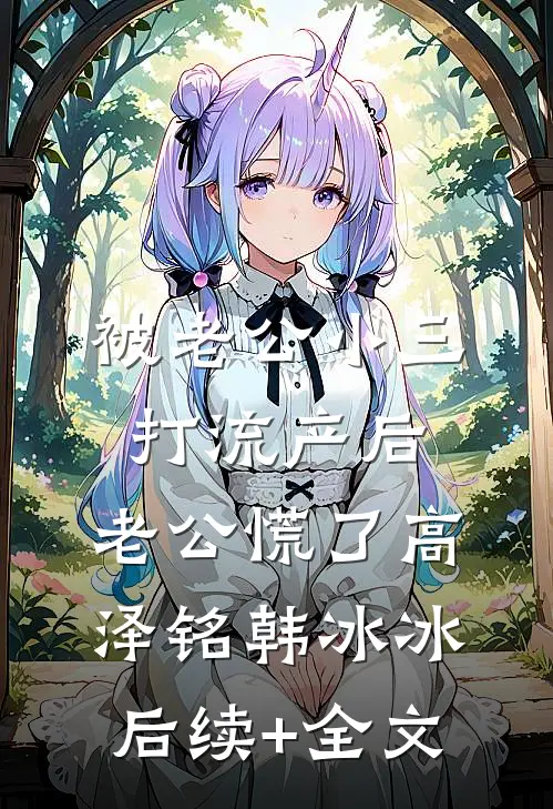 被老公小三打流产后，老公慌了高泽铭韩冰冰后续+全文
