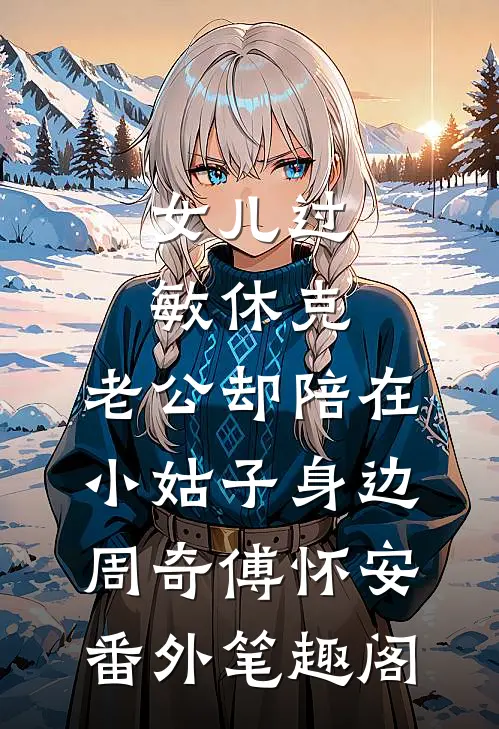 女儿过敏休克，老公却陪在小姑子身边：周奇傅怀安番外笔趣阁