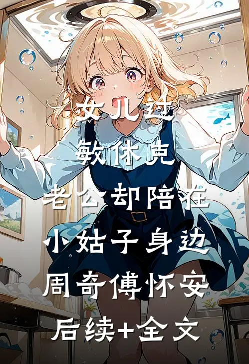 女儿过敏休克，老公却陪在小姑子身边周奇傅怀安后续+全文
