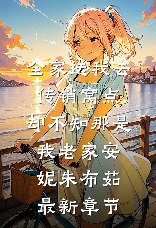 全家送我去传销窝点，却不知那是我老家安妮朱布茹最新章节