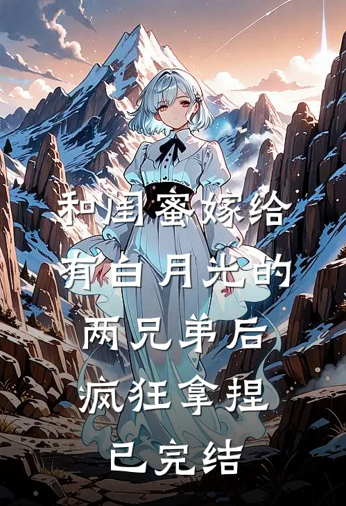 和闺蜜嫁给有白月光的两兄弟后，疯狂拿捏已完结