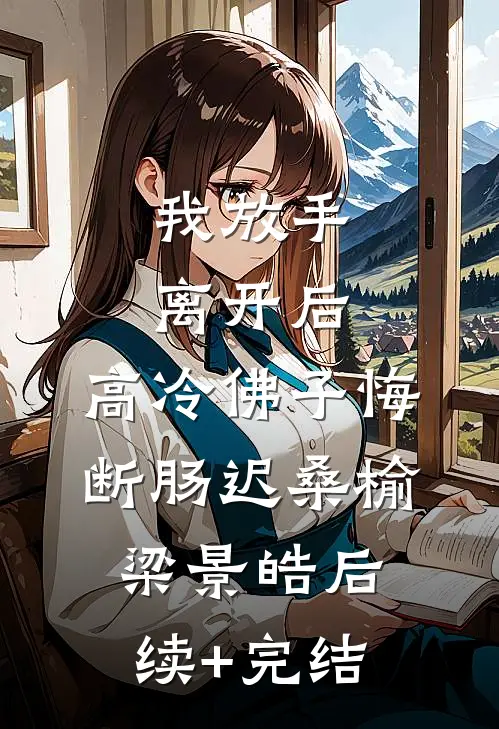 我放手离开后，高冷佛子悔断肠迟桑榆梁景皓后续+完结