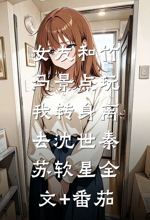女友和竹马景点玩，我转身离去沈世秦苏软星全文+番茄