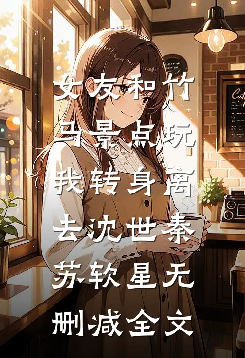 女友和竹马景点玩，我转身离去沈世秦苏软星无删减全文