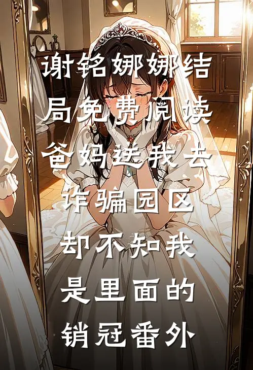 谢铭娜娜结局免费阅读爸妈送我去诈骗园区，却不知我是里面的销冠番外