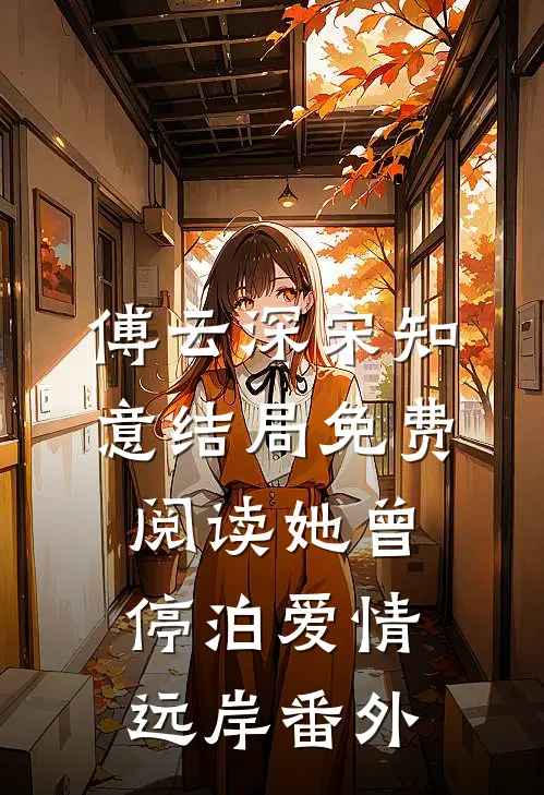 傅云深宋知意结局免费阅读她曾停泊爱情远岸番外