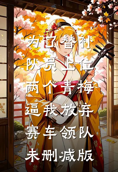 为了替补队员上位，两个青梅逼我放弃赛车领队未删减版