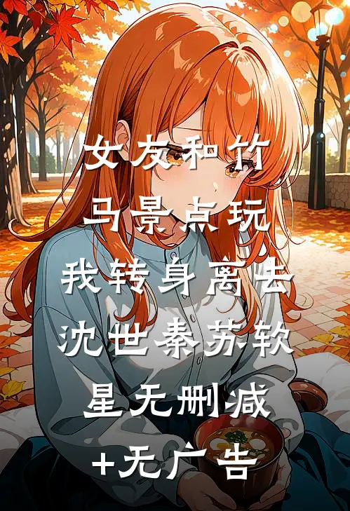 女友和竹马景点玩，我转身离去沈世秦苏软星无删减+无广告