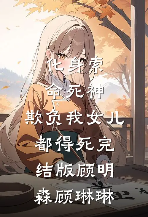 化身索命死神，欺负我女儿都得死完结版顾明森顾琳琳