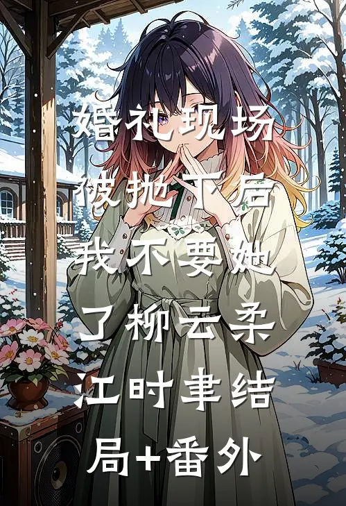 婚礼现场被抛下后，我不要她了柳云柔江时聿结局+番外