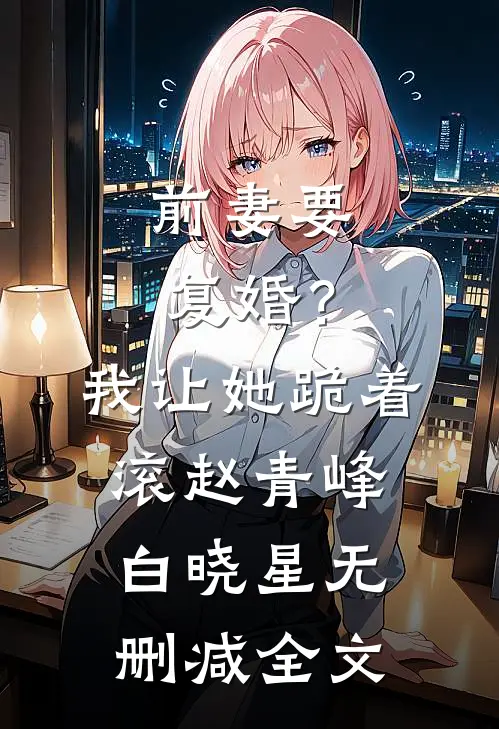 前妻要复婚？我让她跪着滚赵青峰白晓星无删减全文