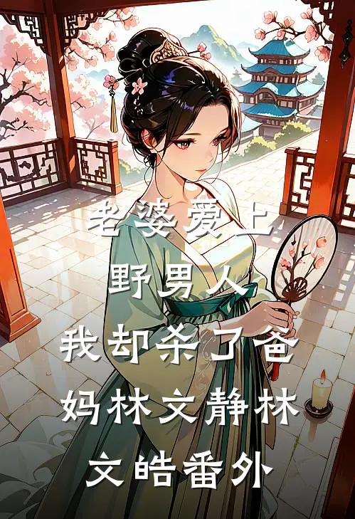 老婆爱上野男人，我却杀了爸妈林文静林文皓番外