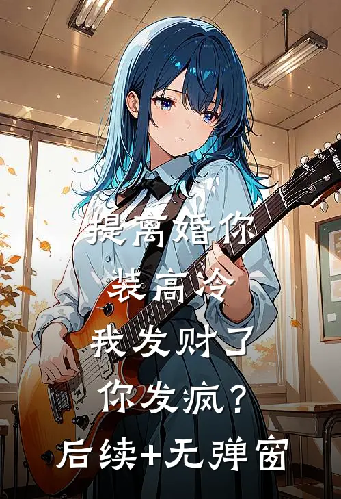 提离婚你装高冷，我发财了你发疯？后续+无弹窗