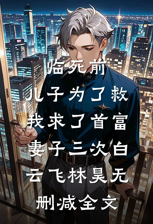 临死前，儿子为了救我求了首富妻子三次白云飞林昊无删减全文
