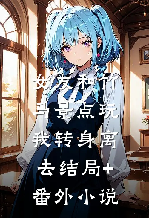 女友和竹马景点玩，我转身离去结局+番外小说