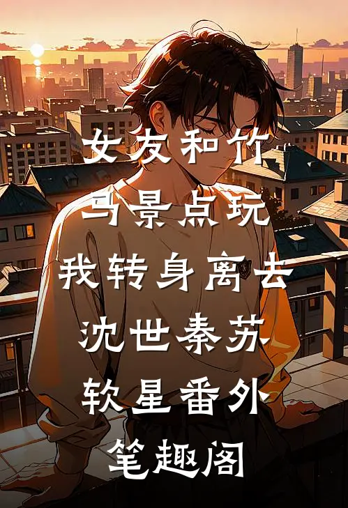 女友和竹马景点玩，我转身离去：沈世秦苏软星番外笔趣阁