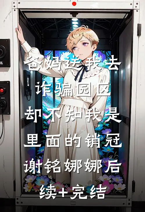 爸妈送我去诈骗园区，却不知我是里面的销冠谢铭娜娜后续+完结
