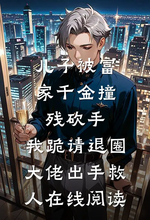 儿子被富家千金撞残砍手，我跪请退圈大佬出手救人在线阅读