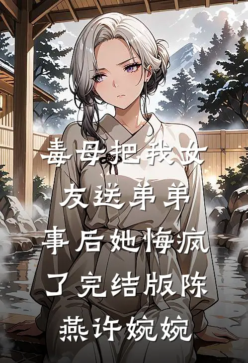 毒母把我女友送弟弟，事后她悔疯了完结版陈燕许婉婉