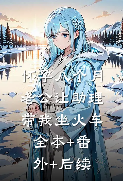 怀孕八个月，老公让助理带我坐火车:全本+番外+后续
