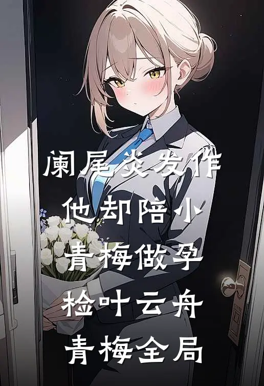 阑尾炎发作，他却陪小青梅做孕检叶云舟青梅全局