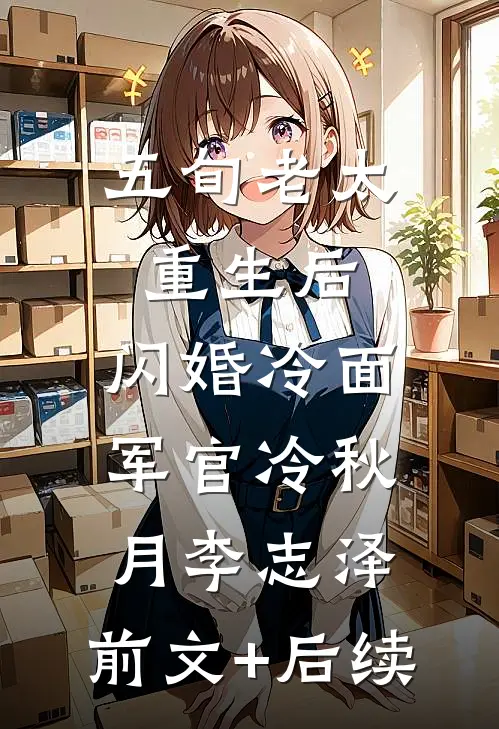 五旬老太重生后，闪婚冷面军官冷秋月李志泽:前文+后续