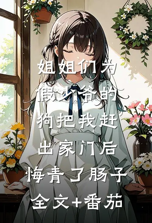 姐姐们为假少爷的狗把我赶出家门后，悔青了肠子全文+番茄