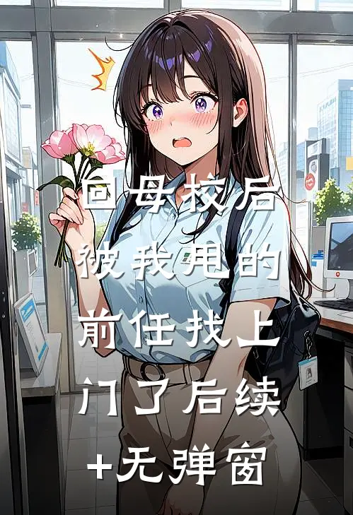 回母校后，被我甩的前任找上门了后续+无弹窗