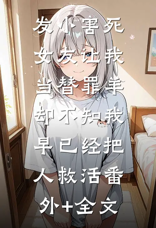发小害死女友让我当替罪羊，却不知我早已经把人救活(番外)+(全文)