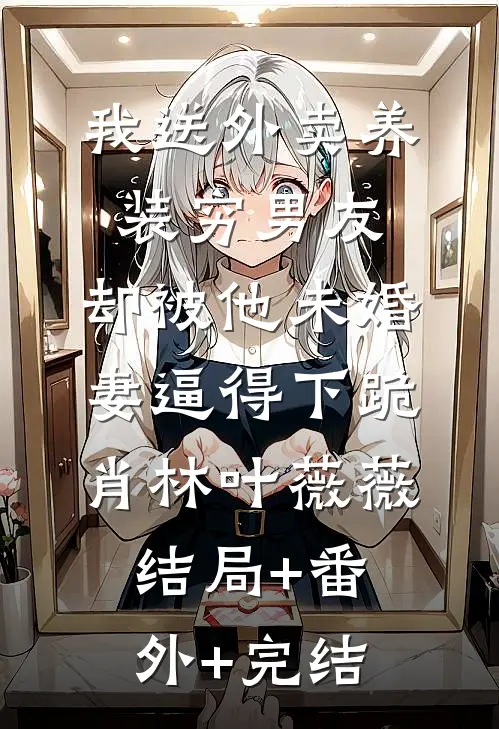 我送外卖养装穷男友，却被他未婚妻逼得下跪肖林叶薇薇结局+番外+完结