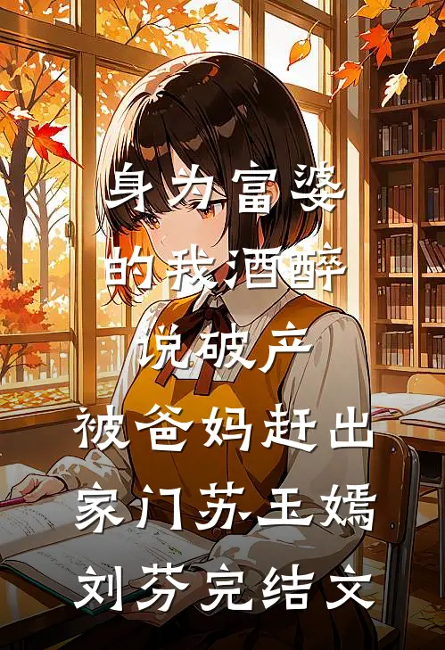 身为富婆的我酒醉说破产，被爸妈赶出家门苏玉嫣刘芬完结文