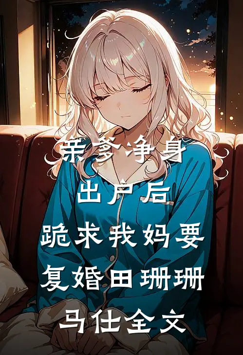 亲爹净身出户后，跪求我妈要复婚田珊珊马仕全文