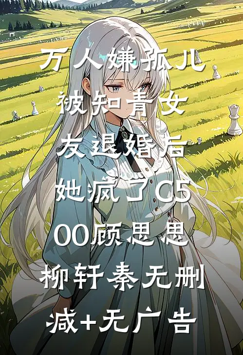 万人嫌孤儿被知青女友退婚后，她疯了C500顾思思柳轩秦无删减+无广告