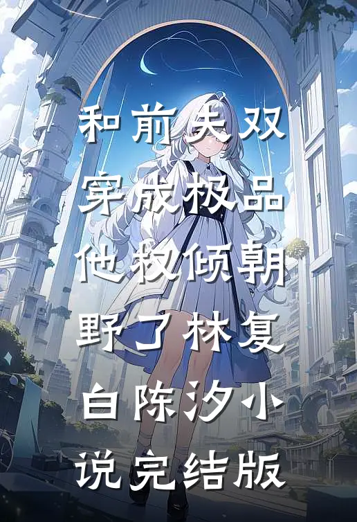 和前夫双穿成极品，他权倾朝野了林复白陈汐小说完结版