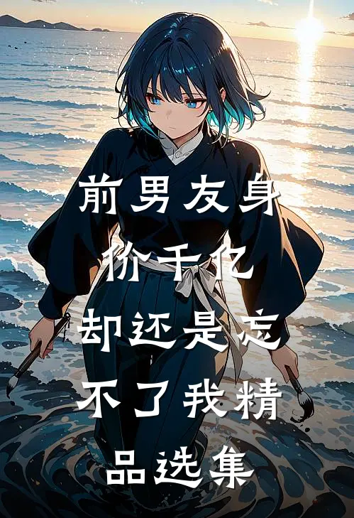 前男友身价千亿，却还是忘不了我精品选集