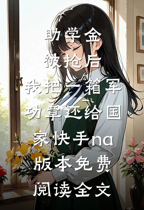助学金被抢后，我把一箱军功章还给国家快手na版本免费阅读全文