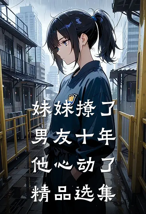 妹妹撩了男友十年，他心动了精品选集