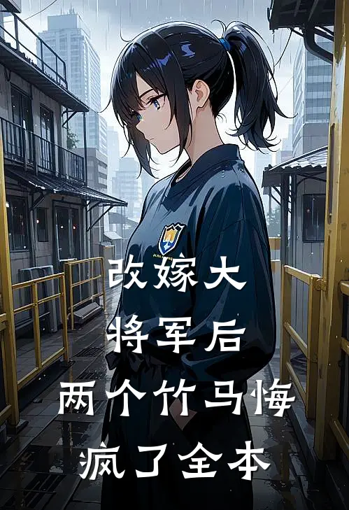 改嫁大将军后，两个竹马悔疯了全本