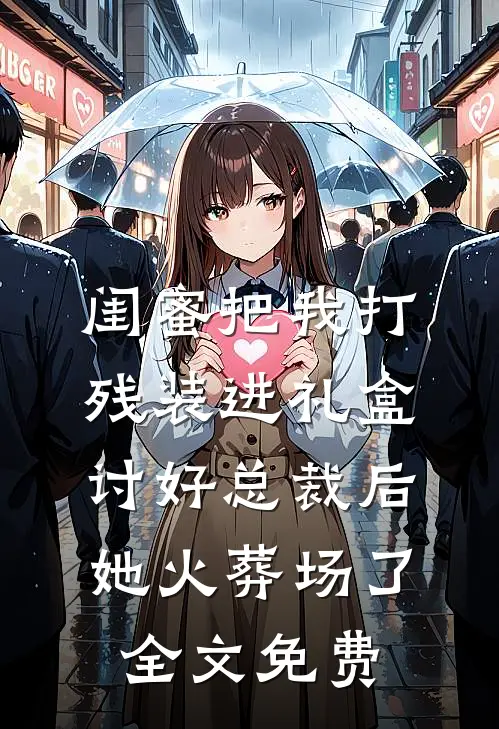 闺蜜把我打残装进礼盒讨好总裁后，她火葬场了全文免费