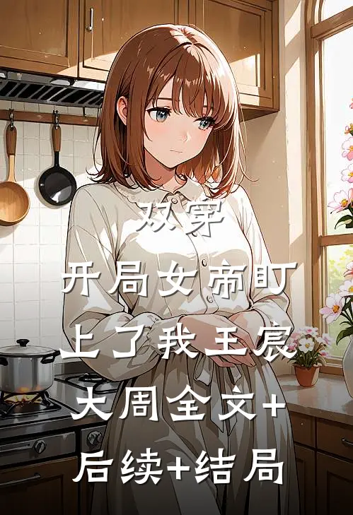 双穿：开局女帝盯上了我王宸大周全文+后续+结局