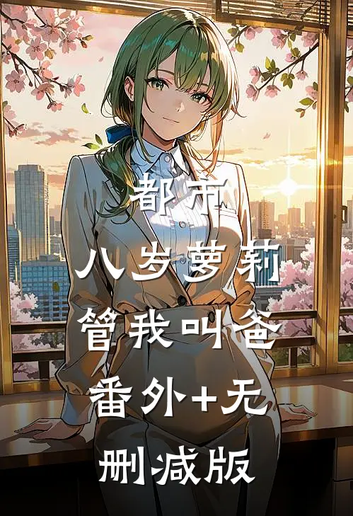 都市：八岁萝莉管我叫爸:番外+无删减版