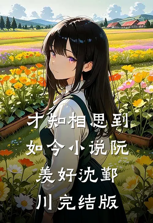 才知相思到如今小说阮羡好沈鄞川完结版